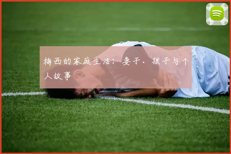 梅西的家庭生活：妻子、孩子与个人故事