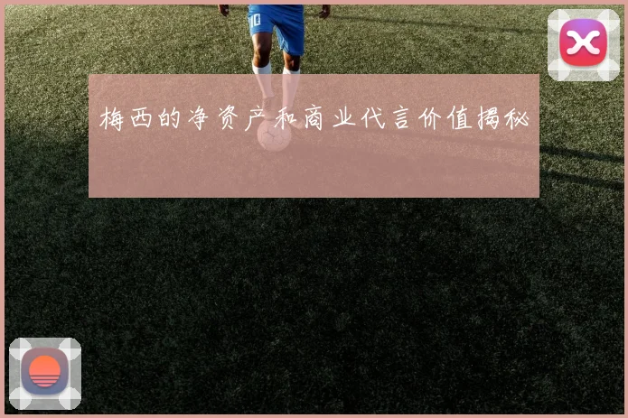 梅西的净资产和商业代言价值揭秘