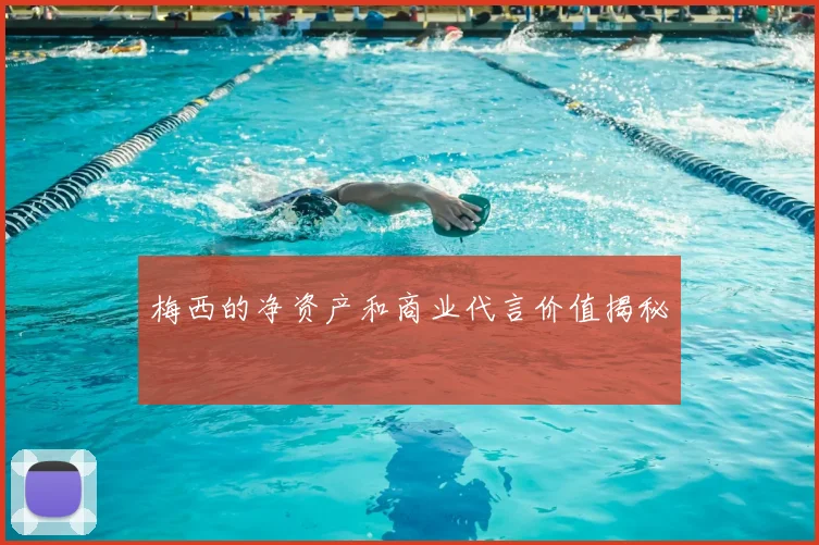梅西的净资产和商业代言价值揭秘