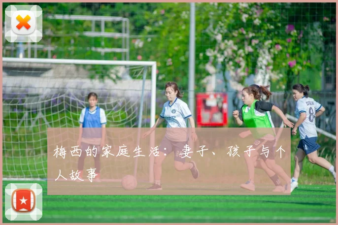 梅西的家庭生活：妻子、孩子与个人故事